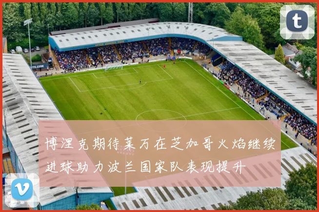 博涅克期待莱万在芝加哥火焰继续进球助力波兰国家队表现提升