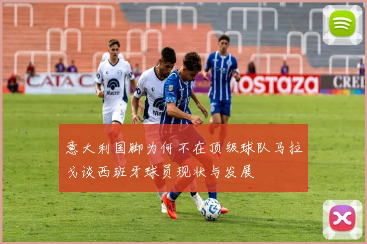 意大利国脚为何不在顶级球队马拉戈谈西班牙球员现状与发展