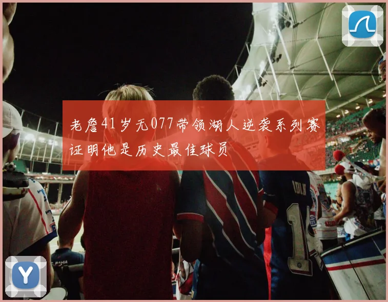 老詹41岁无077带领湖人逆袭系列赛证明他是历史最佳球员