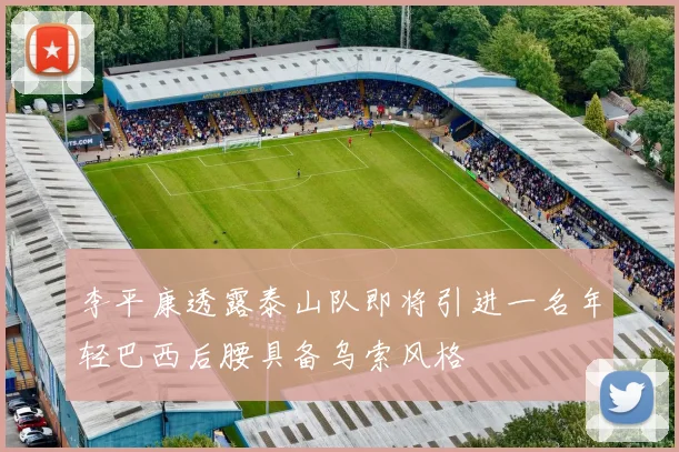 李平康透露泰山队即将引进一名年轻巴西后腰具备乌索风格