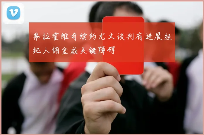 弗拉霍维奇续约尤文谈判有进展经纪人佣金成关键障碍