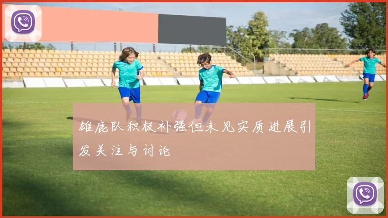 雄鹿队积极补强但未见实质进展引发关注与讨论