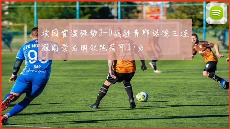 埃因霍温强势3-0战胜费耶诺德三连冠前景光明领跑荷甲17分