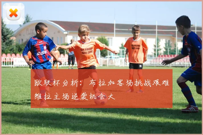 欧联杯分析：布拉加客场挑战艰难维拉主场逆袭机会大