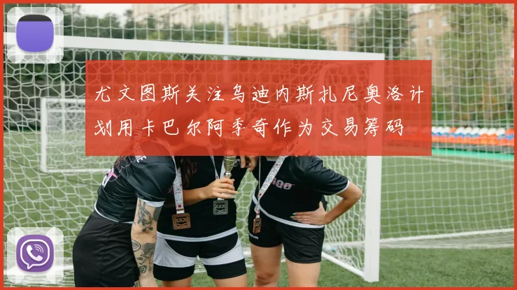 尤文图斯关注乌迪内斯扎尼奥洛计划用卡巴尔阿季奇作为交易筹码