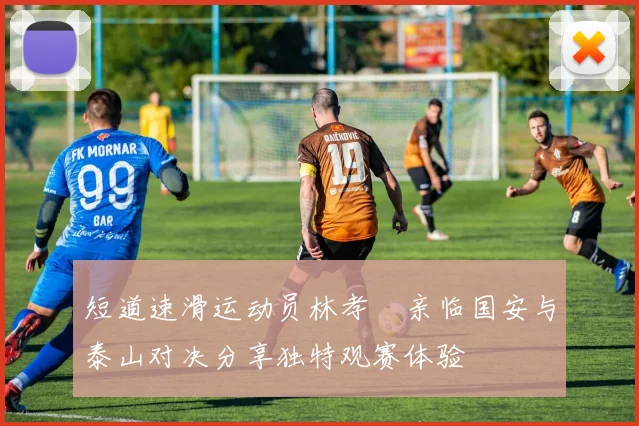 短道速滑运动员林孝埈亲临国安与泰山对决分享独特观赛体验