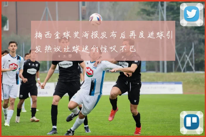 梅西金球奖海报发布后再度进球引发热议让球迷们惊叹不已