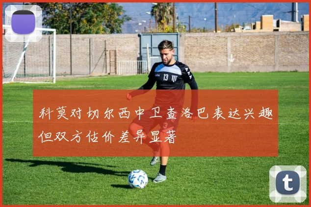 科莫对切尔西中卫查洛巴表达兴趣但双方估价差异显著