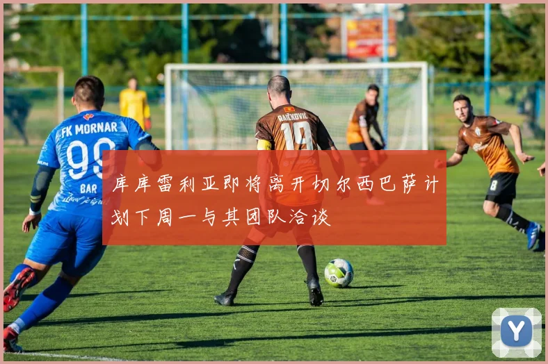 库库雷利亚即将离开切尔西巴萨计划下周一与其团队洽谈