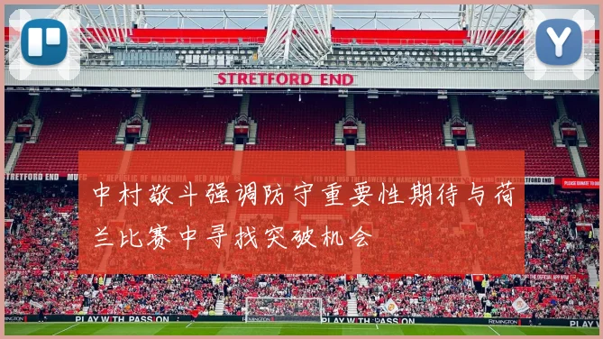 中村敬斗强调防守重要性期待与荷兰比赛中寻找突破机会