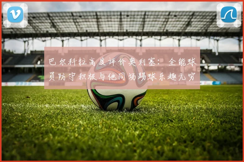 巴尔科拉高度评价奥利塞：全能球员防守积极与他同场踢球乐趣无穷