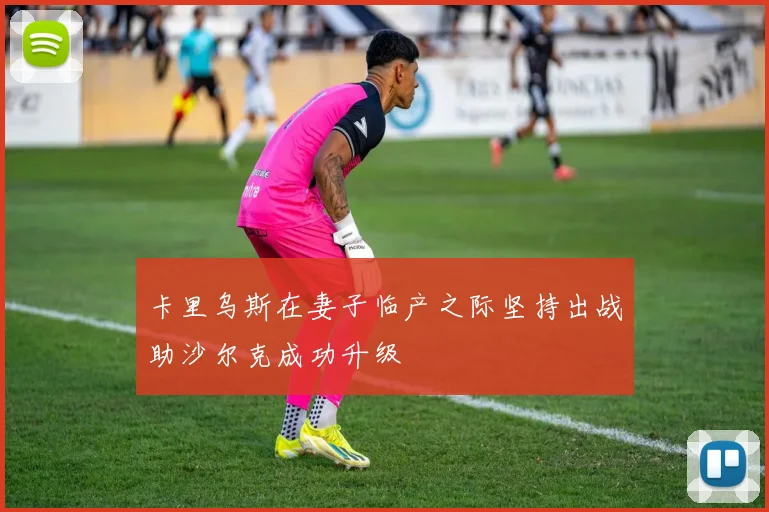 卡里乌斯在妻子临产之际坚持出战助沙尔克成功升级