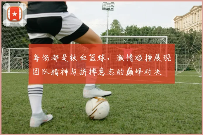 每场都是铁血篮球，激情碰撞展现团队精神与拼搏意志的巅峰对决