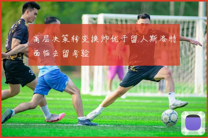 高层决策转变换帅优于留人斯洛特面临去留考验