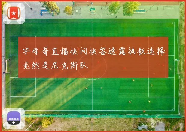 字母哥直播快问快答透露执教选择竟然是尼克斯队