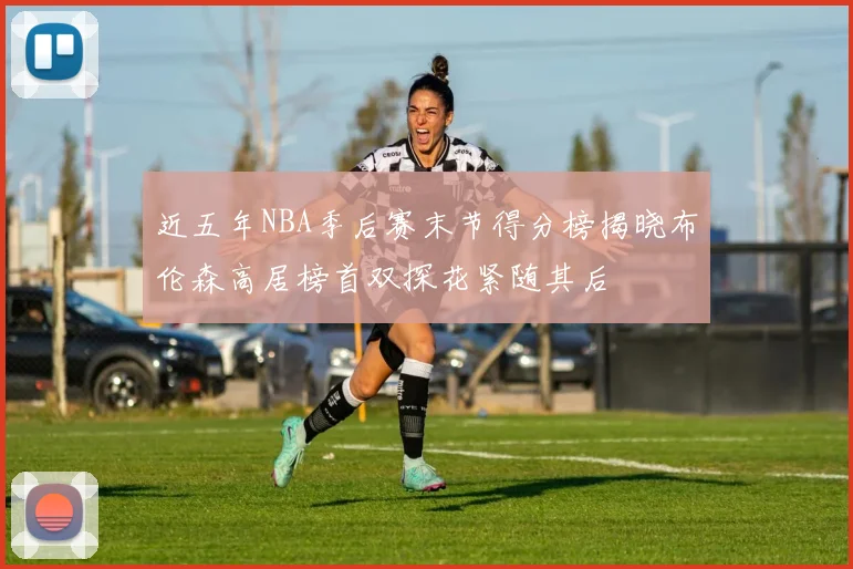 近五年NBA季后赛末节得分榜揭晓布伦森高居榜首双探花紧随其后