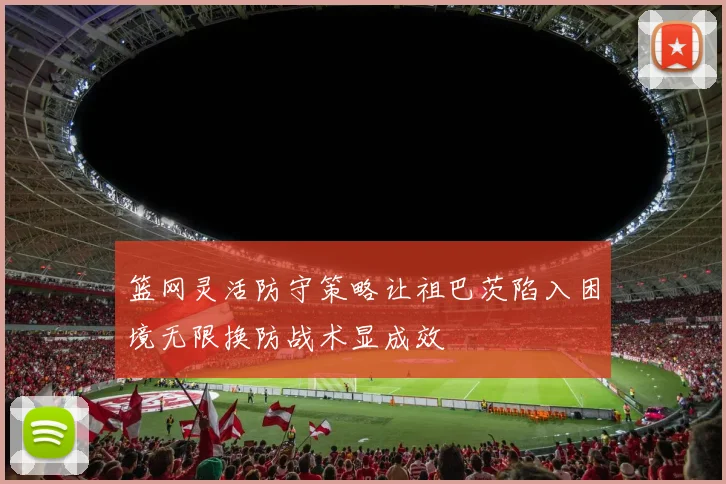 篮网灵活防守策略让祖巴茨陷入困境无限换防战术显成效