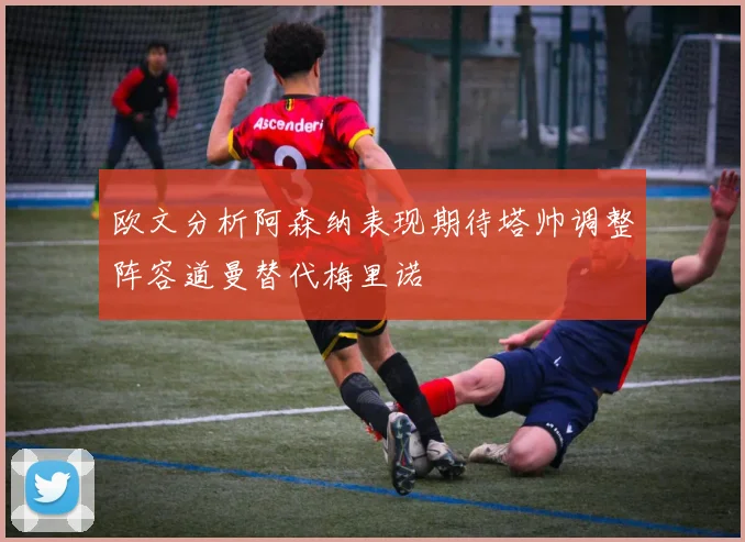 欧文分析阿森纳表现期待塔帅调整阵容道曼替代梅里诺