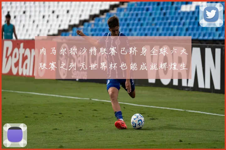 内马尔称沙特联赛已跻身全球六大联赛之列无世界杯也能成就辉煌生涯