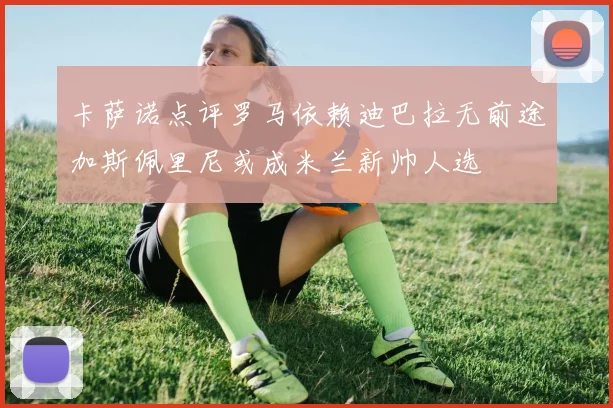 卡萨诺点评罗马依赖迪巴拉无前途加斯佩里尼或成米兰新帅人选