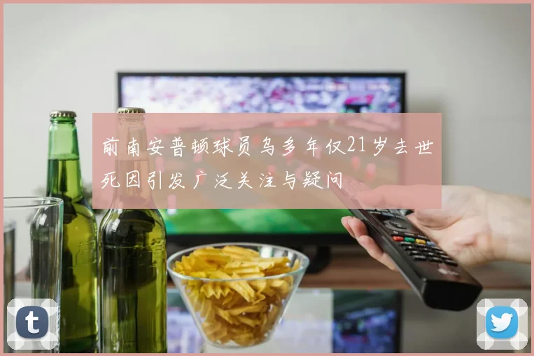 前南安普顿球员乌多年仅21岁去世死因引发广泛关注与疑问