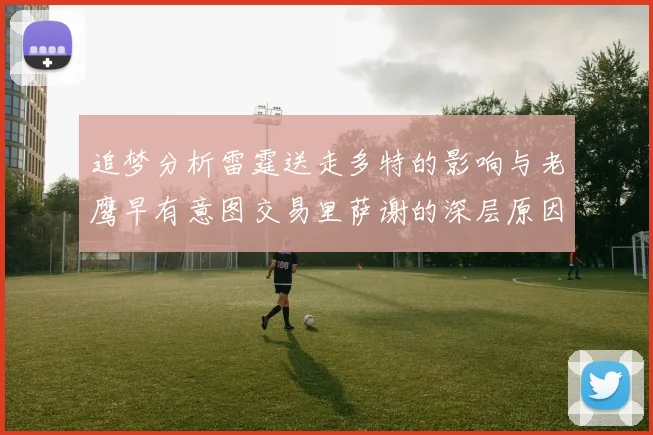 追梦分析雷霆送走多特的影响与老鹰早有意图交易里萨谢的深层原因