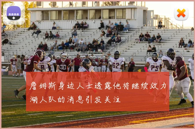詹姆斯身边人士透露他将继续效力湖人队的消息引发关注