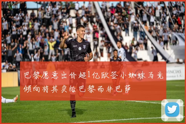 巴黎愿意出价超1亿欧签小蜘蛛马竞倾向将其卖给巴黎而非巴萨