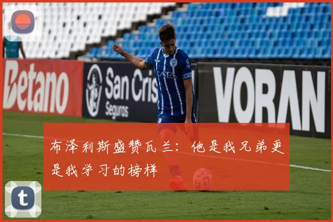 布泽利斯盛赞瓦兰：他是我兄弟更是我学习的榜样