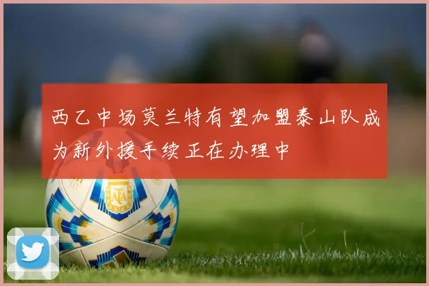 西乙中场莫兰特有望加盟泰山队成为新外援手续正在办理中
