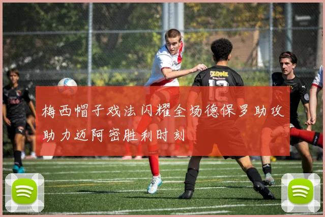 梅西帽子戏法闪耀全场德保罗助攻助力迈阿密胜利时刻