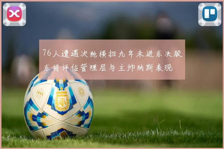 76人遭遇次轮横扫九年未进东决股东将评估管理层与主帅纳斯表现