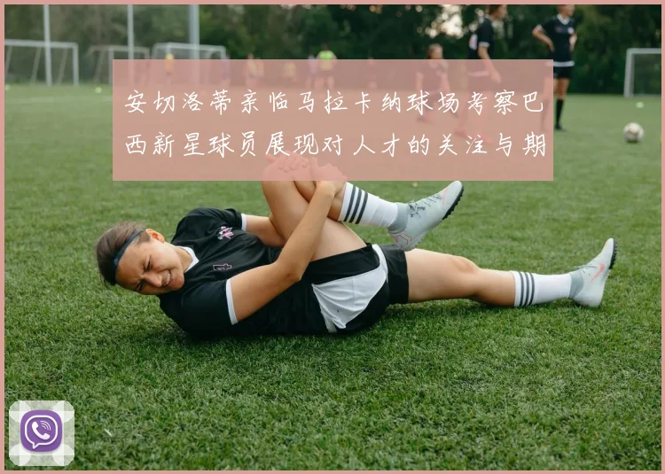 安切洛蒂亲临马拉卡纳球场考察巴西新星球员展现对人才的关注与期待